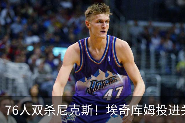76人双杀尼克斯！埃奇库姆投进关键三分，詹皇20分
